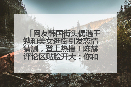 网友韩国街头偶遇王勉和美女逛街引发恋情猜测，登上热搜！陈赫评论区贴脸开大：你和谁逛街？我也想知道