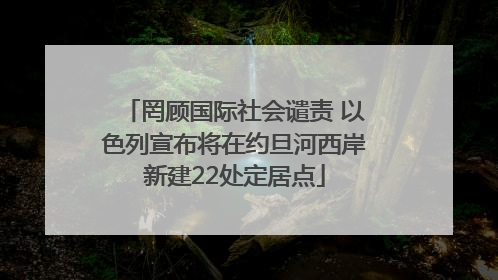 罔顾国际社会谴责 以色列宣布将在约旦河西岸新建22处定居点