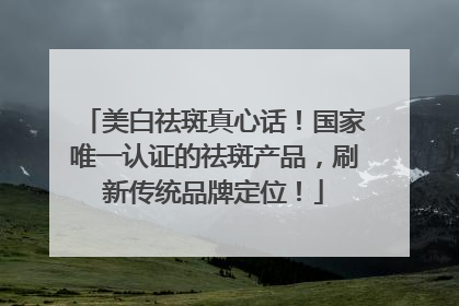 美白祛斑真心话！国家唯一认证的祛斑产品，刷新传统品牌定位！