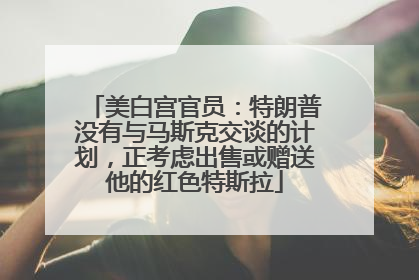 美白宫官员：特朗普没有与马斯克交谈的计划，正考虑出售或赠送他的红色特斯拉