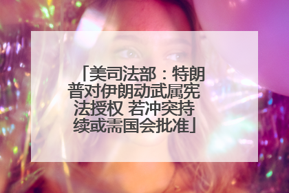 美司法部：特朗普对伊朗动武属宪法授权 若冲突持续或需国会批准
