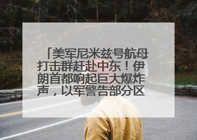 美军尼米兹号航母打击群赶赴中东！伊朗首都响起巨大爆炸声，以军警告部分区域民众紧急撤离