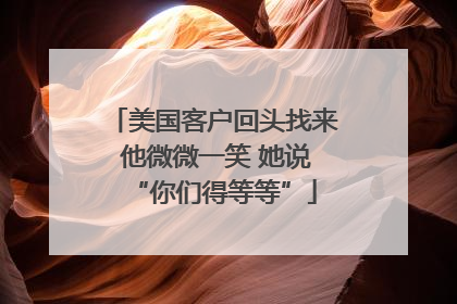 美国客户回头找来 他微微一笑 她说“你们得等等”