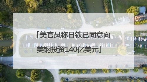 美官员称日铁已同意向美钢投资140亿美元