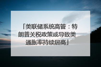 美联储系统高管：特朗普关税政策或导致美通胀率持续居高