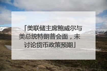 美联储主席鲍威尔与美总统特朗普会面，未讨论货币政策预期