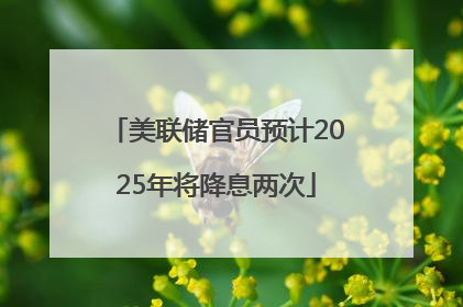 美联储官员预计2025年将降息两次