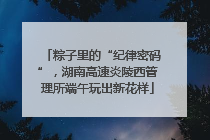 粽子里的“纪律密码”，湖南高速炎陵西管理所端午玩出新花样