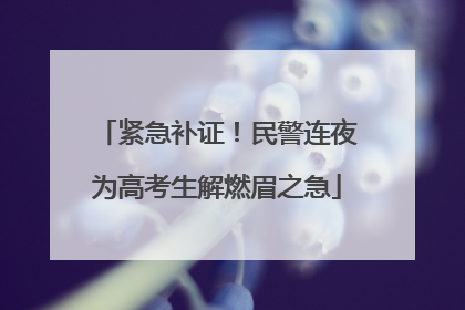 紧急补证！民警连夜为高考生解燃眉之急