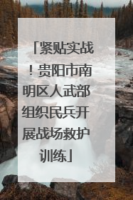 紧贴实战！贵阳市南明区人武部组织民兵开展战场救护训练