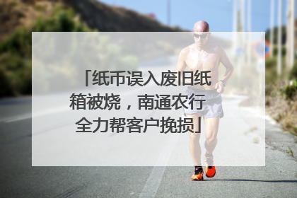 纸币误入废旧纸箱被烧，南通农行全力帮客户挽损