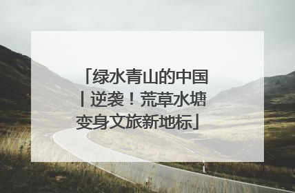 绿水青山的中国丨逆袭！荒草水塘变身文旅新地标