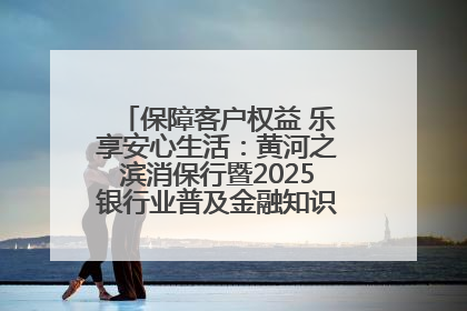 保障客户权益 乐享安心生活：黄河之滨消保行暨2025银行业普及金融知识万里行活动举办