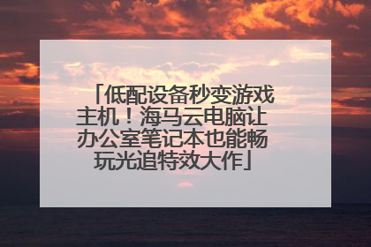 低配设备秒变游戏主机！海马云电脑让办公室笔记本也能畅玩光追特效大作