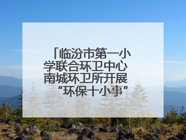临汾市第一小学联合环卫中心南城环卫所开展“环保十小事”主题宣讲活动