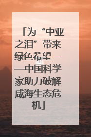 为“中亚之泪”带来绿色希望——中国科学家助力破解咸海生态危机