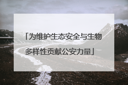 为维护生态安全与生物多样性贡献公安力量