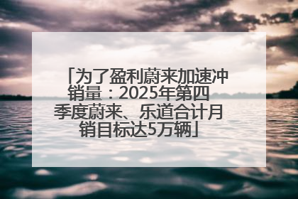 为了盈利蔚来加速冲销量：2025年第四季度蔚来、乐道合计月销目标达5万辆