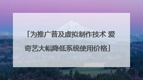 为推广普及虚拟制作技术 爱奇艺大幅降低系统使用价格