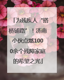 为残疾人“搭桥铺路”！济南小伙点燃1000余个残障家庭的希望之光