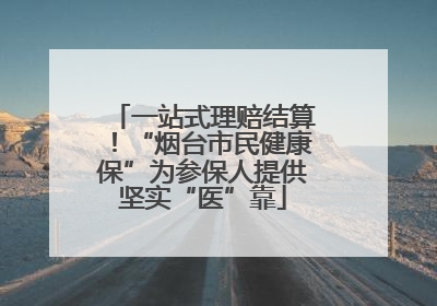 一站式理赔结算！“烟台市民健康保”为参保人提供坚实“医”靠