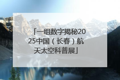 一组数字揭秘2025中国（长春）航天太空科普展