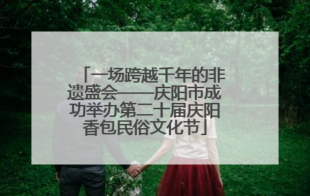 一场跨越千年的非遗盛会——庆阳市成功举办第二十届庆阳香包民俗文化节