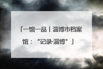 一馆一品丨淄博市档案馆：“记录·淄博”