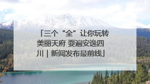 三个“全”让你玩转美丽天府 耍遍安逸四川｜新闻发布最前线