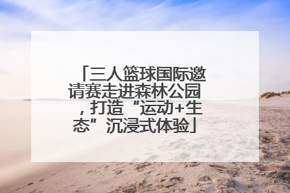 三人篮球国际邀请赛走进森林公园，打造“运动+生态”沉浸式体验