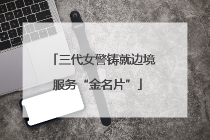 三代女警铸就边境服务“金名片”