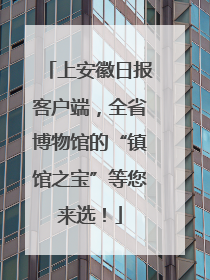 上安徽日报客户端，全省博物馆的“镇馆之宝”等您来选！