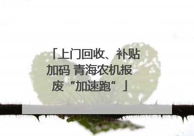 上门回收、补贴加码 青海农机报废“加速跑”