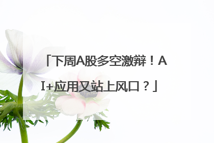 下周A股多空激辩！AI+应用又站上风口？