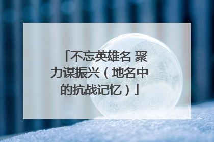 不忘英雄名 聚力谋振兴（地名中的抗战记忆）