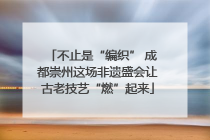 不止是“编织” 成都崇州这场非遗盛会让古老技艺“燃”起来