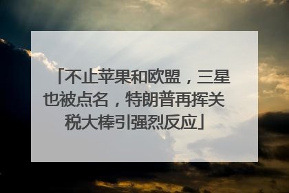 不止苹果和欧盟，三星也被点名，特朗普再挥关税大棒引强烈反应