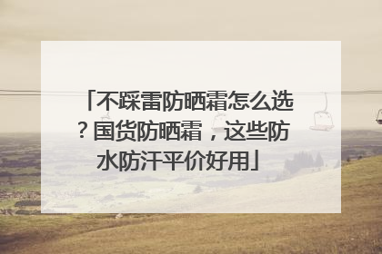 不踩雷防晒霜怎么选？国货防晒霜，这些防水防汗平价好用