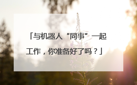 与机器人“同事”一起工作，你准备好了吗？