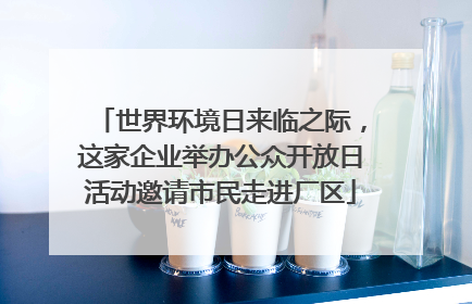世界环境日来临之际，这家企业举办公众开放日活动邀请市民走进厂区