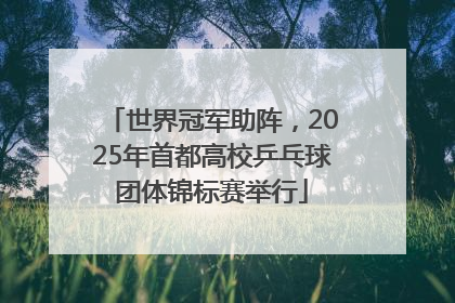 世界冠军助阵，2025年首都高校乒乓球团体锦标赛举行
