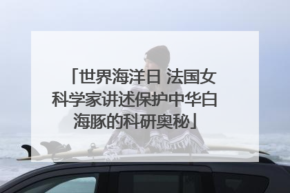 世界海洋日 法国女科学家讲述保护中华白海豚的科研奥秘
