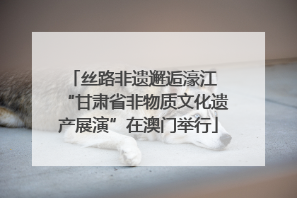 丝路非遗邂逅濠江 “甘肃省非物质文化遗产展演”在澳门举行
