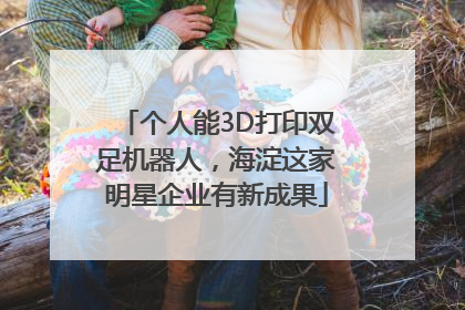 个人能3D打印双足机器人，海淀这家明星企业有新成果