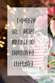 中经评论：延迟降息让美国经济付出代价
