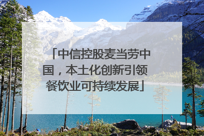 中信控股麦当劳中国，本土化创新引领餐饮业可持续发展