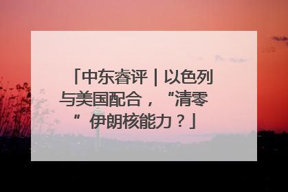 中东睿评｜以色列与美国配合，“清零”伊朗核能力？