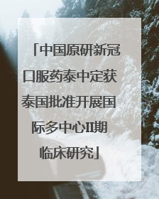 中国原研新冠口服药泰中定获泰国批准开展国际多中心II期临床研究