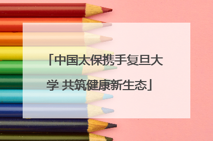 中国太保携手复旦大学 共筑健康新生态