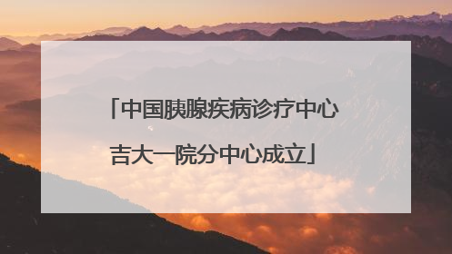 中国胰腺疾病诊疗中心吉大一院分中心成立